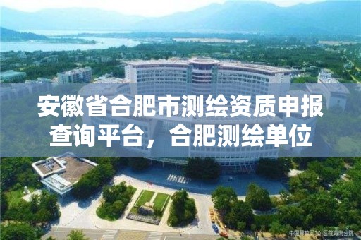 安徽省合肥市测绘资质申报查询平台，合肥测绘单位