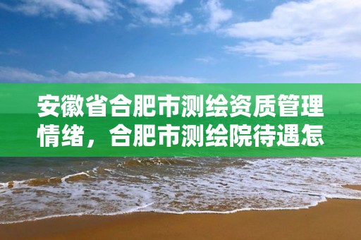 安徽省合肥市测绘资质管理情绪，合肥市测绘院待遇怎么样