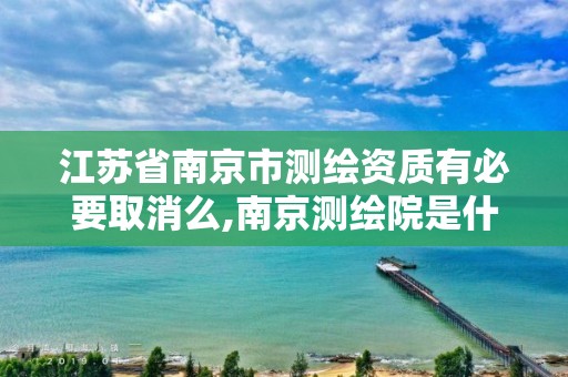 江苏省南京市测绘资质有必要取消么,南京测绘院是什么编制