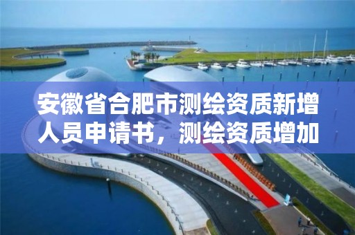 安徽省合肥市测绘资质新增人员申请书，测绘资质增加项目怎么申请