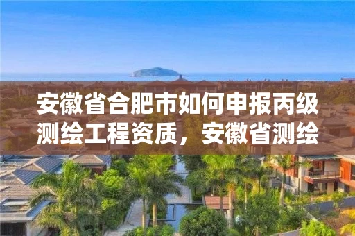 安徽省合肥市如何申报丙级测绘工程资质,安徽省测绘资质管理系统 安徽省合肥市如何申报丙级测绘工程资质,安徽省测绘资质管理系统