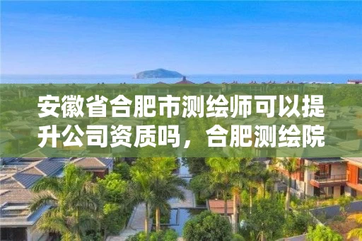 安徽省合肥市测绘师可以提升公司资质吗,合肥测绘院待遇怎么样 安徽省合肥市测绘师可以提升公司资质吗,合肥测绘院待遇怎么样