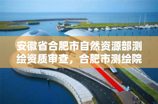 安徽省合肥市自然资源部测绘资质审查，合肥市测绘院