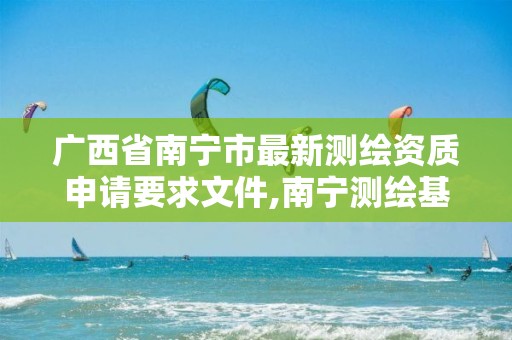 广西省南宁市最新测绘资质申请要求文件,南宁测绘基准服务平台。