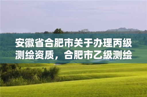 安徽省合肥市关于办理丙级测绘资质，合肥市乙级测绘公司