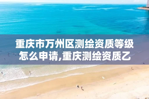 重庆市万州区测绘资质等级怎么申请,重庆测绘资质乙级申报条件。 重庆市万州区测绘资质等级怎么申请,重庆测绘资质乙级申报条件。