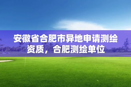 安徽省合肥市异地申请测绘资质，合肥测绘单位