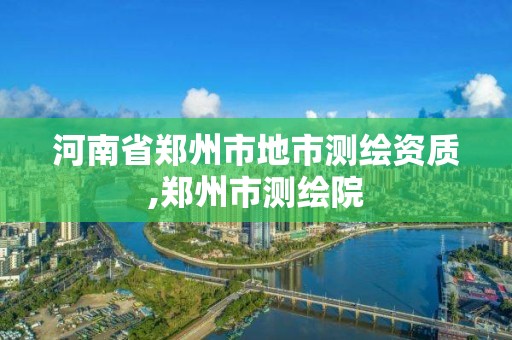 河南省郑州市地市测绘资质,郑州市测绘院