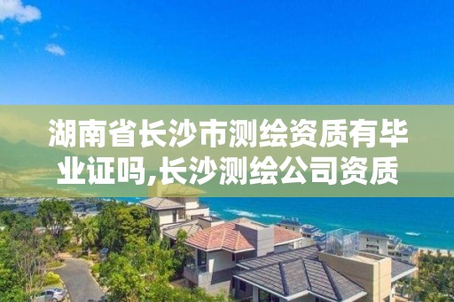 湖南省长沙市测绘资质有毕业证吗,长沙测绘公司资质有哪家。