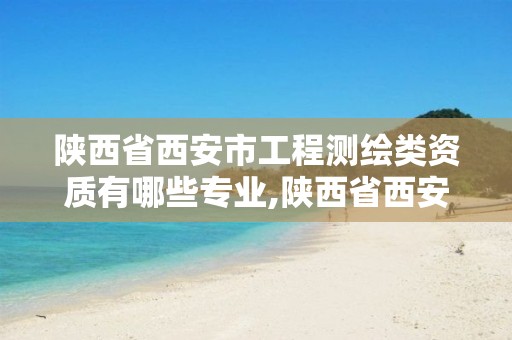 陕西省西安市工程测绘类资质有哪些专业,陕西省西安市工程测绘类资质有哪些专业的。