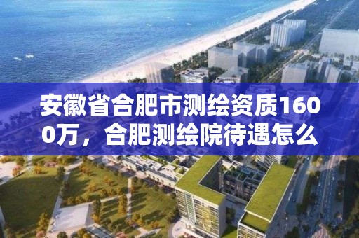 安徽省合肥市测绘资质1600万，合肥测绘院待遇怎么样