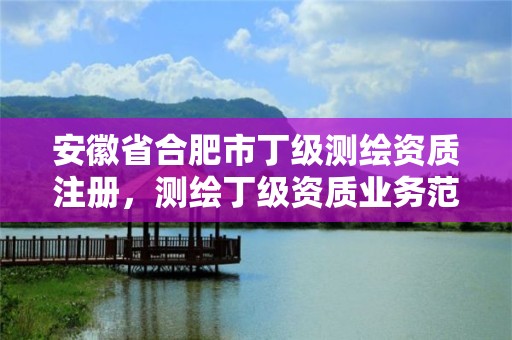 安徽省合肥市丁级测绘资质注册，测绘丁级资质业务范围