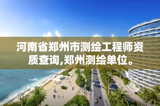 河南省郑州市测绘工程师资质查询,郑州测绘单位。