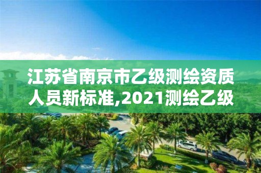 江苏省南京市乙级测绘资质人员新标准,2021测绘乙级资质要求