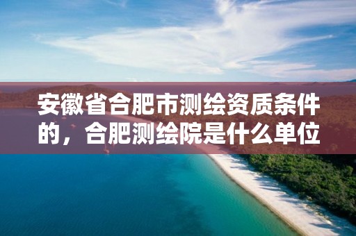 安徽省合肥市测绘资质条件的，合肥测绘院是什么单位