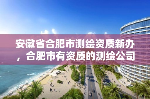 安徽省合肥市测绘资质新办，合肥市有资质的测绘公司