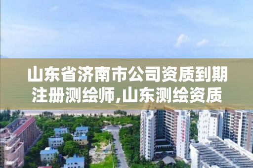 山东省济南市公司资质到期注册测绘师,山东测绘资质查询