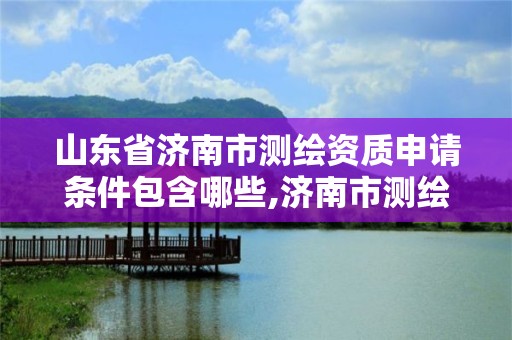 山东省济南市测绘资质申请条件包含哪些,济南市测绘收费标准