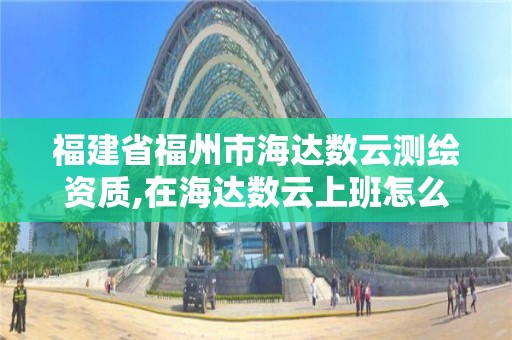 福建省福州市海达数云测绘资质,在海达数云上班怎么样。