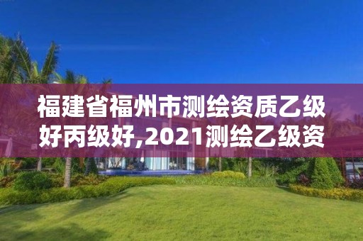 福建省福州市测绘资质乙级好丙级好,2021测绘乙级资质要求