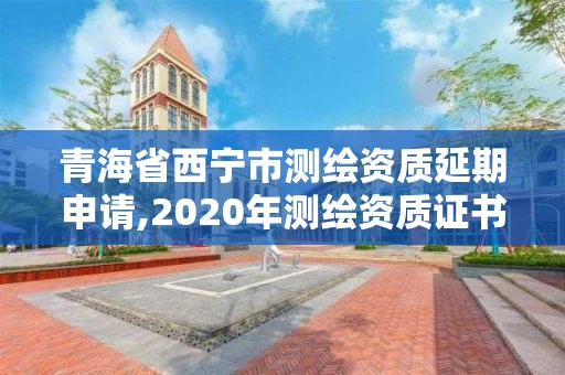 青海省西宁市测绘资质延期申请,2020年测绘资质证书延期 青海省西宁市测绘资质延期申请,2020年测绘资质证书延期
