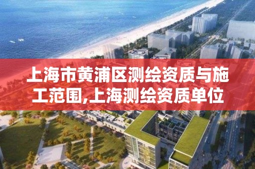 上海市黄浦区测绘资质与施工范围,上海测绘资质单位