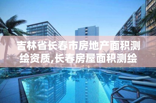 吉林省长春市房地产面积测绘资质,长春房屋面积测绘公司。