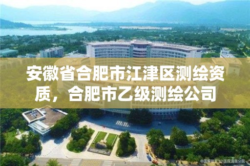 安徽省合肥市江津区测绘资质，合肥市乙级测绘公司