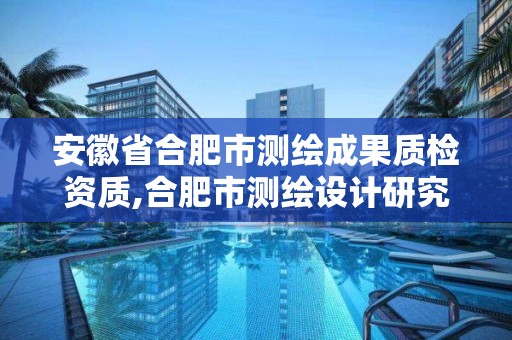 安徽省合肥市测绘成果质检资质,合肥市测绘设计研究院是国企吗