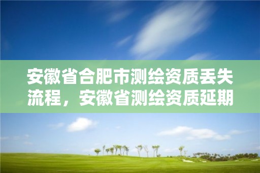 安徽省合肥市测绘资质丢失流程，安徽省测绘资质延期公告