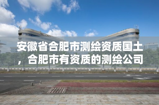 安徽省合肥市测绘资质国土，合肥市有资质的测绘公司