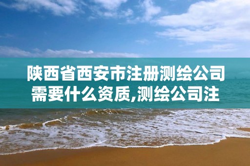 陕西省西安市注册测绘公司需要什么资质,测绘公司注册流程。