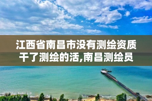 江西省南昌市没有测绘资质干了测绘的活,南昌测绘员