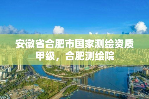 安徽省合肥市国家测绘资质甲级，合肥测绘院