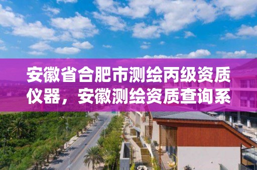 安徽省合肥市测绘丙级资质仪器，安徽测绘资质查询系统