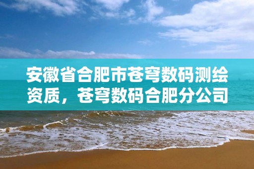 安徽省合肥市苍穹数码测绘资质，苍穹数码合肥分公司招聘