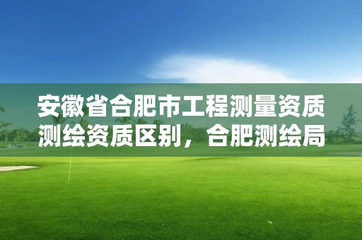 安徽省合肥市工程测量资质测绘资质区别，合肥测绘局招聘信息