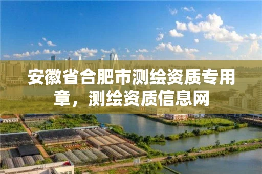 安徽省合肥市测绘资质专用章,测绘资质信息网 安徽省合肥市测绘资质专用章,测绘资质信息网