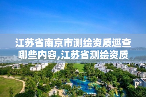 江苏省南京市测绘资质巡查哪些内容,江苏省测绘资质申请