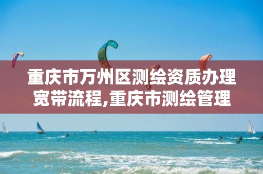 重庆市万州区测绘资质办理宽带流程,重庆市测绘管理条例