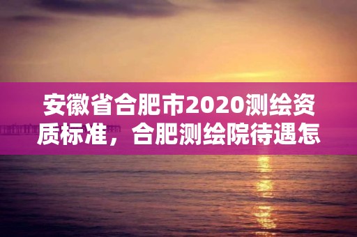 安徽省合肥市2020测绘资质标准，合肥测绘院待遇怎么样