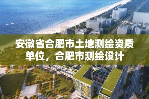 安徽省合肥市土地测绘资质单位，合肥市测绘设计