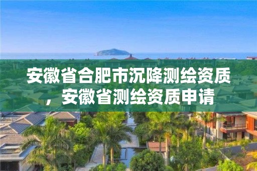 安徽省合肥市沉降测绘资质，安徽省测绘资质申请