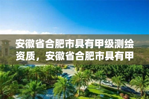安徽省合肥市具有甲级测绘资质,安徽省合肥市具有甲级测绘资质的单位 安徽省合肥市具有甲级测绘资质,安徽省合肥市具有甲级测绘资质的单位
