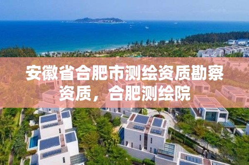 安徽省合肥市测绘资质勘察资质，合肥测绘院