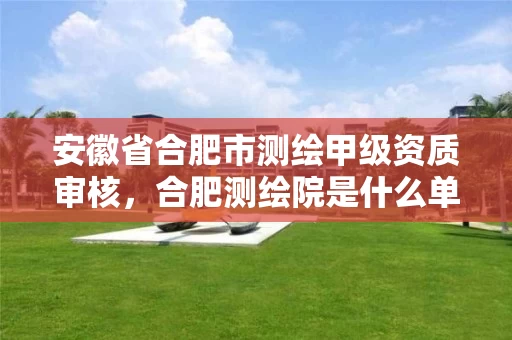 安徽省合肥市测绘甲级资质审核,合肥测绘院是什么单位 安徽省合肥市测绘甲级资质审核,合肥测绘院是什么单位