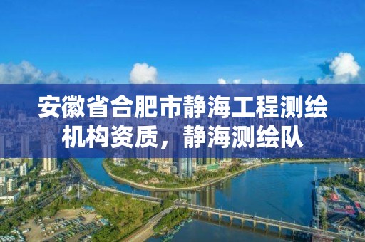 安徽省合肥市静海工程测绘机构资质，静海测绘队