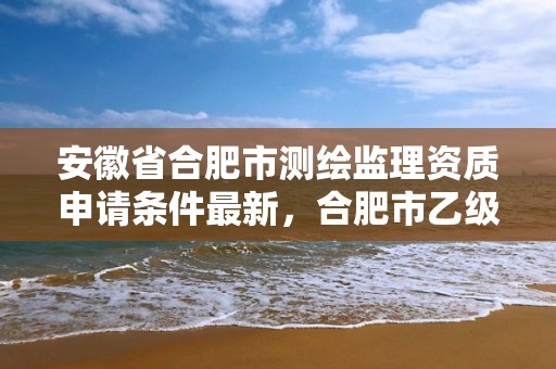 安徽省合肥市测绘监理资质申请条件最新，合肥市乙级测绘公司