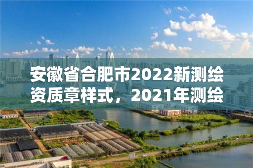 安徽省合肥市2022新测绘资质章样式，2021年测绘资质管理办法