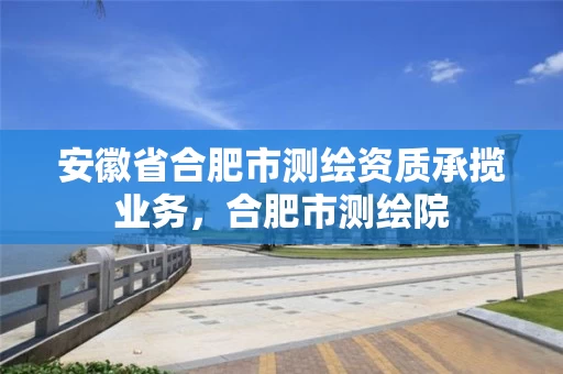 安徽省合肥市测绘资质承揽业务,合肥市测绘院 安徽省合肥市测绘资质承揽业务,合肥市测绘院